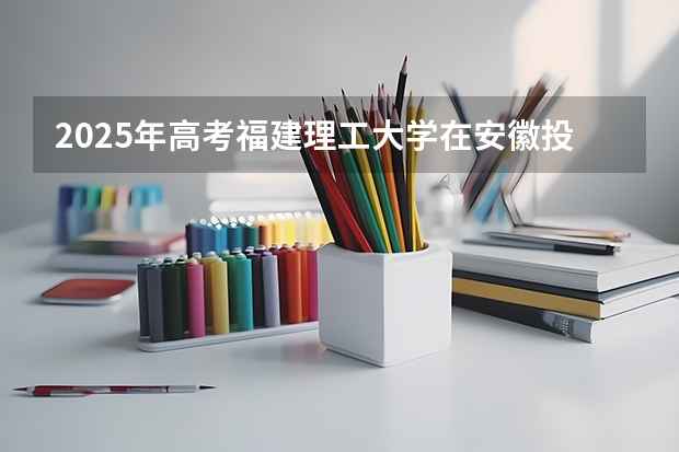 2025年高考福建理工大学在安徽投档分数线（2026参考）