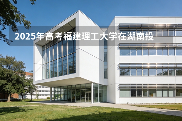 2025年高考福建理工大学在湖南投档分数线（2026参考）