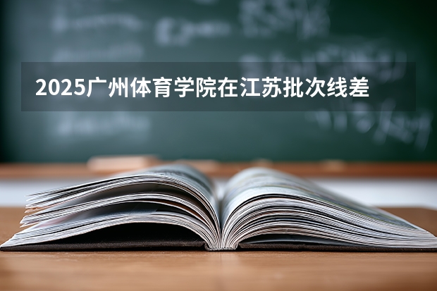 2025广州体育学院在江苏批次线差