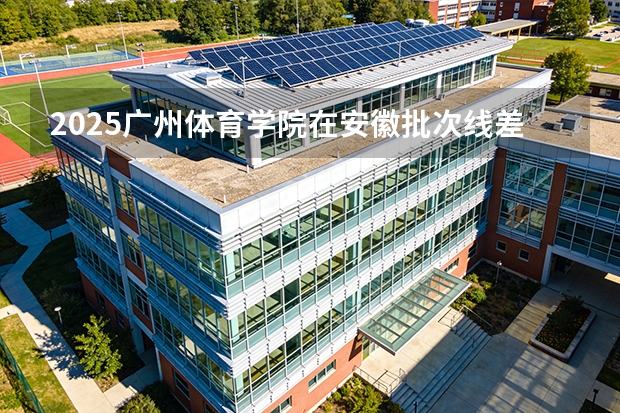 2025广州体育学院在安徽批次线差