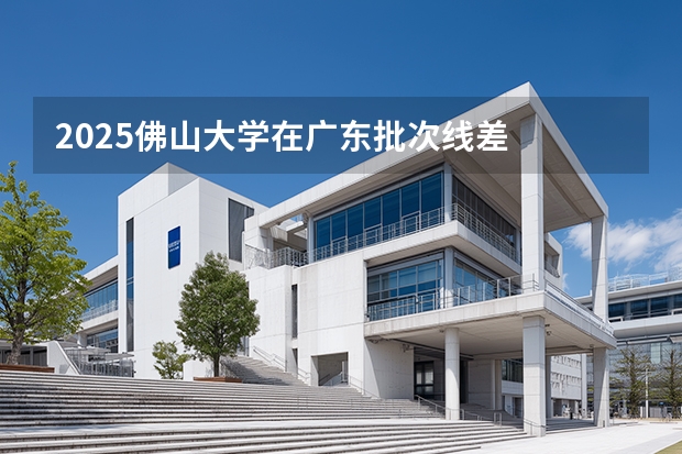 2025佛山大学在广东批次线差