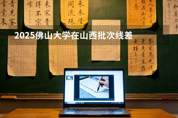 2025佛山大学在山西批次线差
