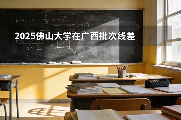 2025佛山大学在广西批次线差