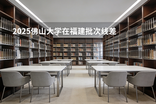 2025佛山大学在福建批次线差
