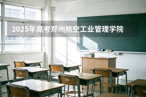 2025年高考郑州航空工业管理学院在天津投档分数线（2026参考）