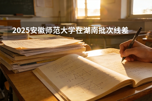 2025安徽师范大学在湖南批次线差
