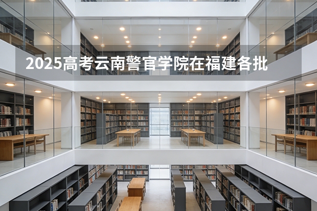 2025高考云南警官学院在福建各批次选科要求介绍（2026参考） 