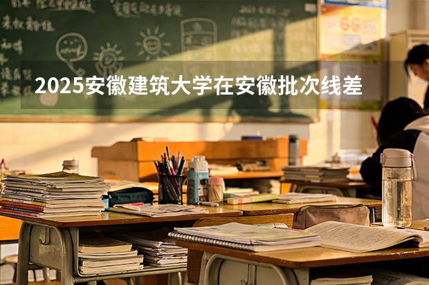 2025安徽建筑大学在安徽批次线差