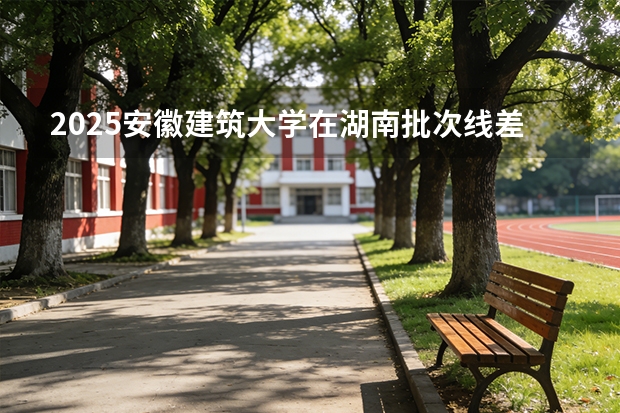 2025安徽建筑大学在湖南批次线差