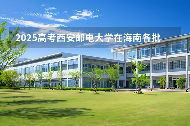 2025高考西安邮电大学在海南各批次选科要求介绍（2026参考） 