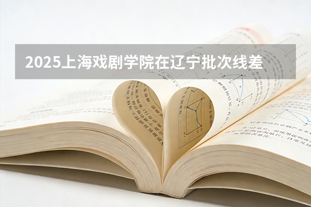 2025上海戏剧学院在辽宁批次线差
