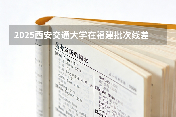 2025西安交通大学在福建批次线差