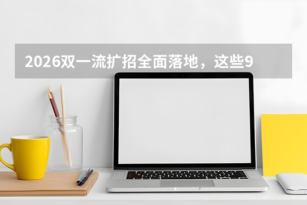 2026双一流扩招全面落地，这些985/211新增名额最多