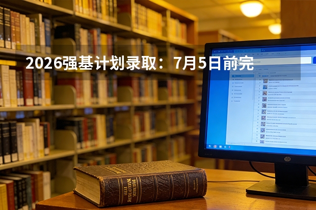 2026强基计划录取：7月5日前完成，未被录取可继续参加后续批次