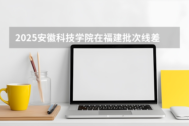 2025安徽科技学院在福建批次线差