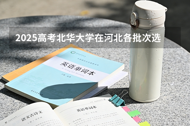 2025高考北华大学在河北各批次选科要求介绍（2026参考） 