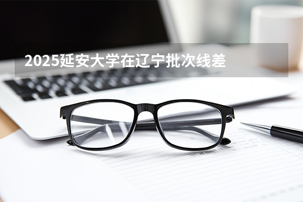 2025延安大学在辽宁批次线差