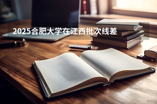 2025合肥大学在江西批次线差