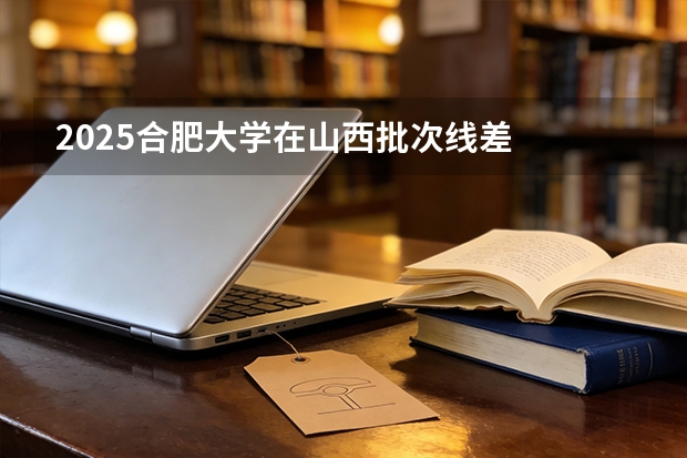 2025合肥大学在山西批次线差