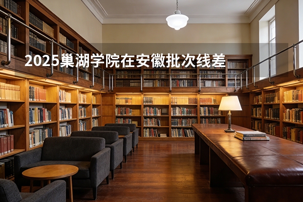 2025巢湖学院在安徽批次线差