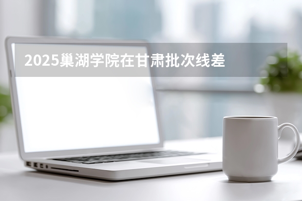 2025巢湖学院在甘肃批次线差