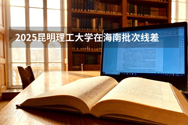 2025昆明理工大学在海南批次线差