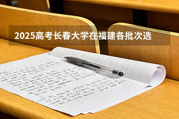 2025高考长春大学在福建各批次选科要求介绍（2026参考） 