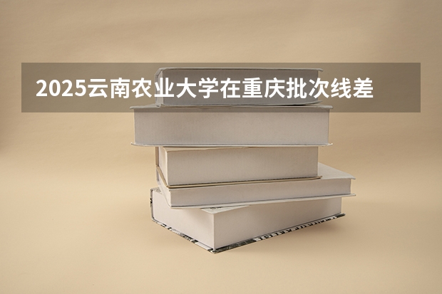 2025云南农业大学在重庆批次线差