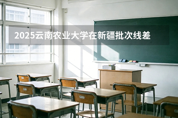 2025云南农业大学在新疆批次线差