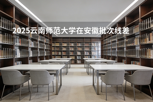 2025云南师范大学在安徽批次线差