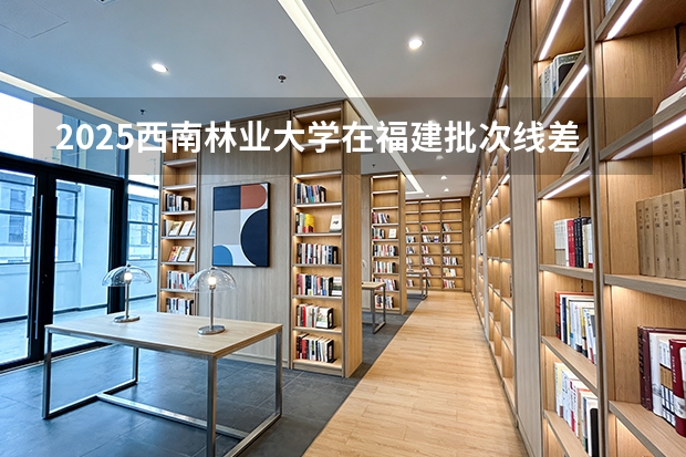 2025西南林业大学在福建批次线差