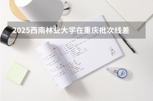 2025西南林业大学在重庆批次线差