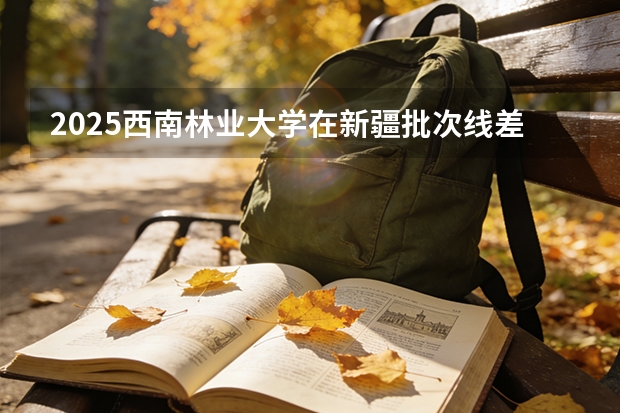 2025西南林业大学在新疆批次线差