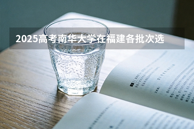 2025高考南华大学在福建各批次选科要求介绍（2026参考） 