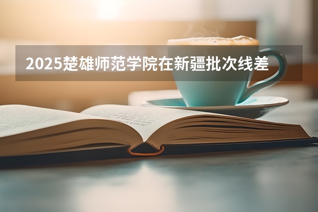 2025楚雄师范学院在新疆批次线差