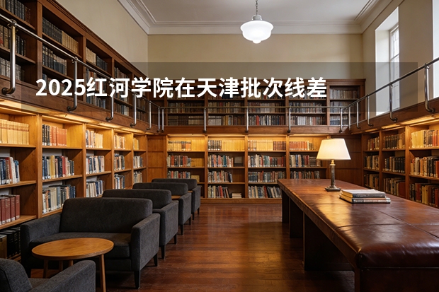 2025红河学院在天津批次线差