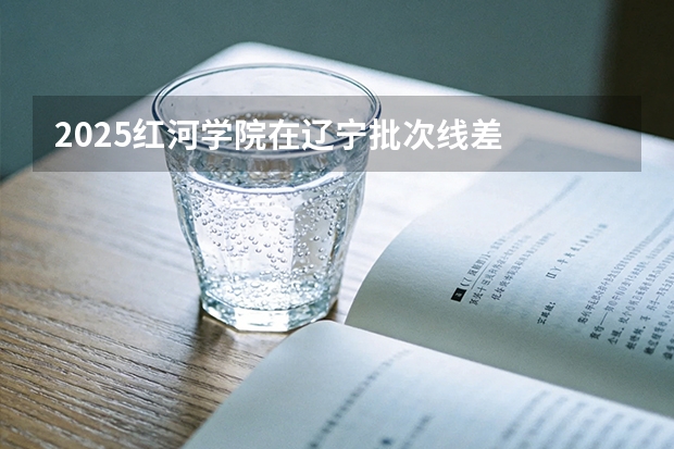 2025红河学院在辽宁批次线差