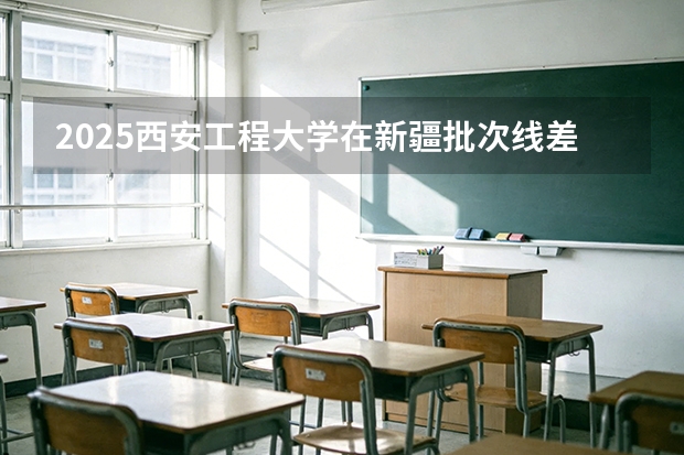 2025西安工程大学在新疆批次线差