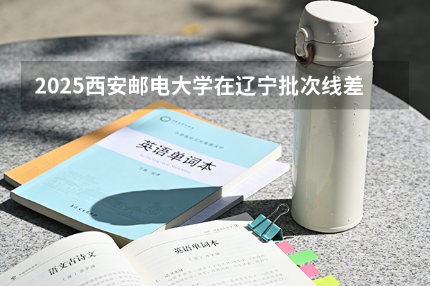 2025西安邮电大学在辽宁批次线差
