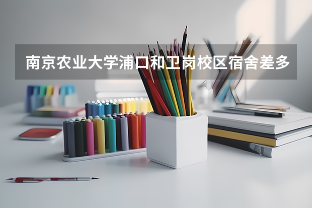 南京农业大学浦口和卫岗校区宿舍差多少，学费一年多少钱，农学类专业好不好就业
