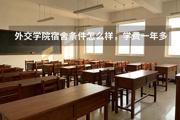 外交学院宿舍条件怎么样，学费一年多少，毕业生真的都能进外交部吗