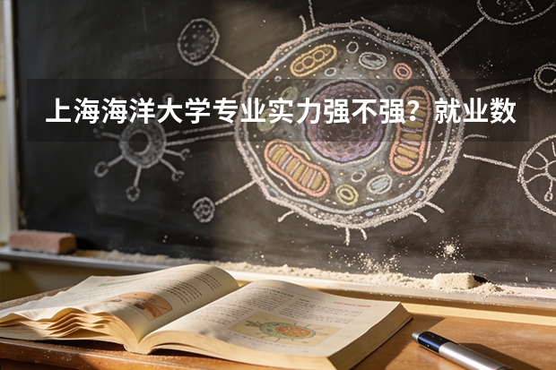 上海海洋大学专业实力强不强？就业数据与2026年报考分数参考