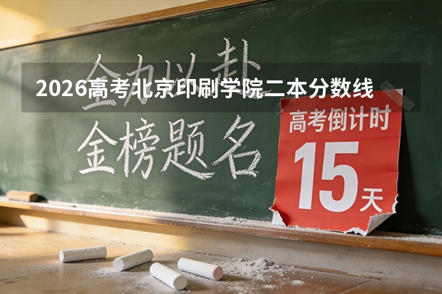 2026高考北京印刷学院二本分数线预测及新生入学指南：费用、宿舍、就业