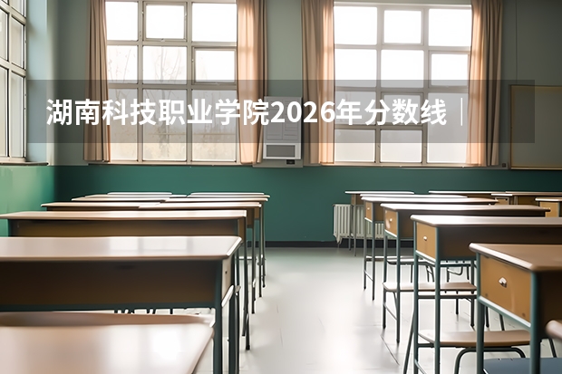 湖南科技职业学院2026年分数线｜报到流程与生活条件FAQ