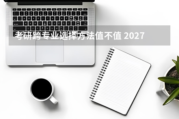 考研跨专业选择方法值不值 2027届客观分析
