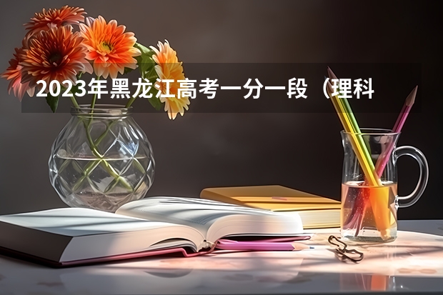 2023年黑龙江高考一分一段（理科）表