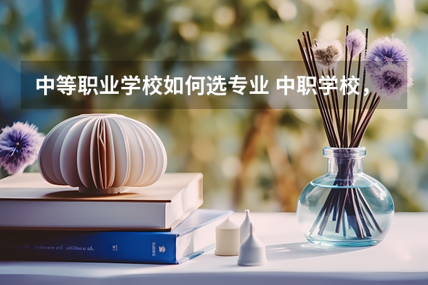 中等职业学校如何选专业 中职学校，读什么专业最吃香？