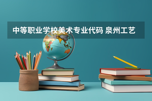 中等职业学校美术专业代码 泉州工艺美术职业学院专业代码