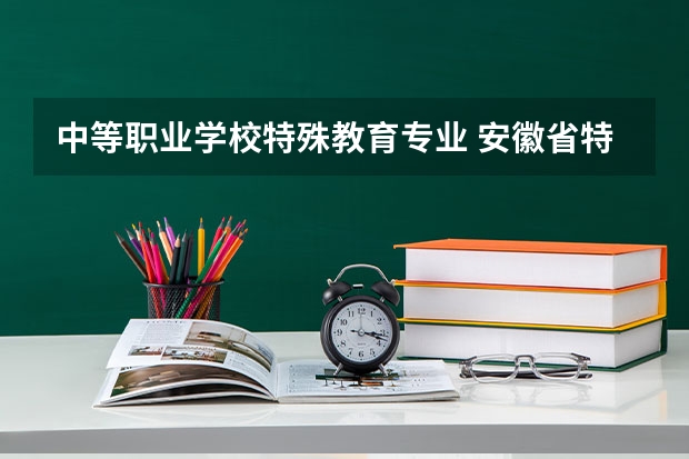 中等职业学校特殊教育专业 安徽省特殊教育中专学校专业有哪些？专业介绍