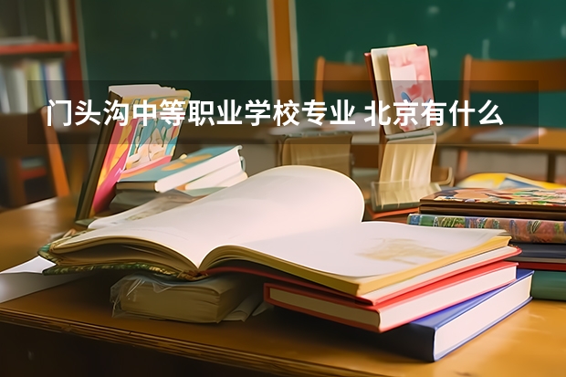 门头沟中等职业学校专业 北京有什么好的中专学校、最好是3+2的.说出原因..出来以后分配分的好么